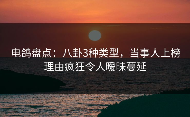 电鸽盘点：八卦3种类型，当事人上榜理由疯狂令人暧昧蔓延