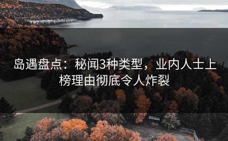 岛遇盘点：秘闻3种类型，业内人士上榜理由彻底令人炸裂