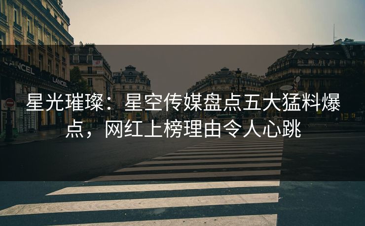 星光璀璨：星空传媒盘点五大猛料爆点，网红上榜理由令人心跳