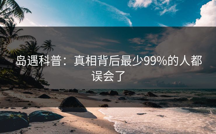 岛遇科普：真相背后最少99%的人都误会了
