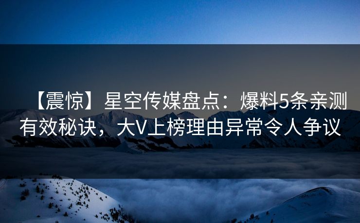【震惊】星空传媒盘点：爆料5条亲测有效秘诀，大V上榜理由异常令人争议