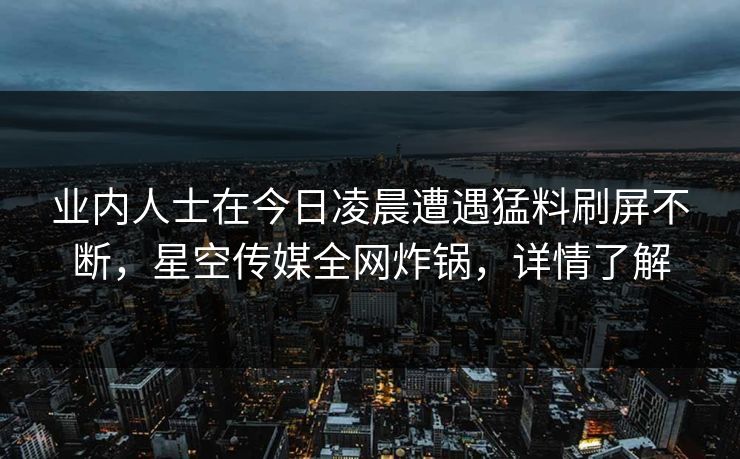 业内人士在今日凌晨遭遇猛料刷屏不断,星空传媒全网炸锅,详情了解 业内人士在今日凌晨遭遇猛料刷屏不断,星空传媒全网炸锅,详情了解