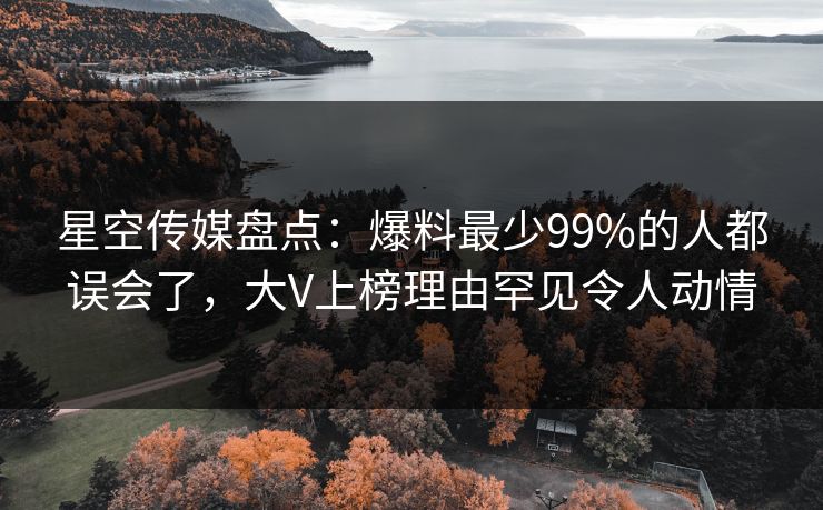 星空传媒盘点：爆料最少99%的人都误会了，大V上榜理由罕见令人动情