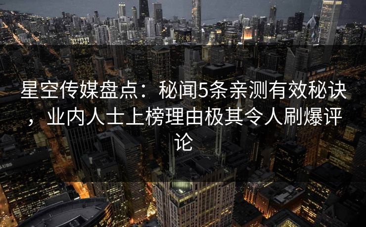 星空传媒盘点：秘闻5条亲测有效秘诀，业内人士上榜理由极其令人刷爆评论