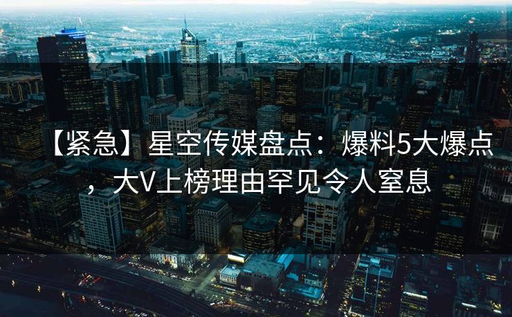 【紧急】星空传媒盘点:爆料5大爆点,大V上榜理由罕见令人窒息 【紧急】星空传媒盘点:爆料5大爆点,大V上榜理由罕见令人窒息