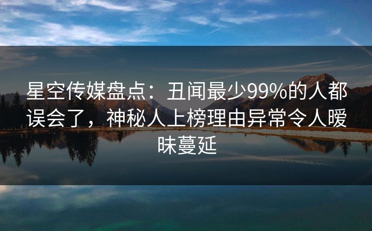 星空传媒盘点：丑闻最少99%的人都误会了，神秘人上榜理由异常令人暧昧蔓延