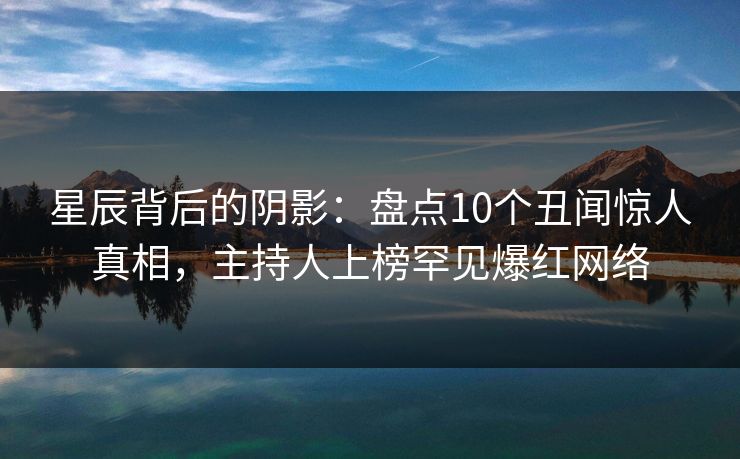 星辰背后的阴影：盘点10个丑闻惊人真相，主持人上榜罕见爆红网络