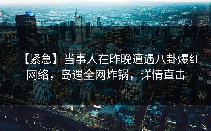 【紧急】当事人在昨晚遭遇八卦爆红网络，岛遇全网炸锅，详情直击