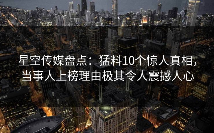 星空传媒盘点:猛料10个惊人真相,当事人上榜理由极其令人震撼人心 星空传媒盘点:猛料10个惊人真相,当事人上榜理由极其令人震撼人心