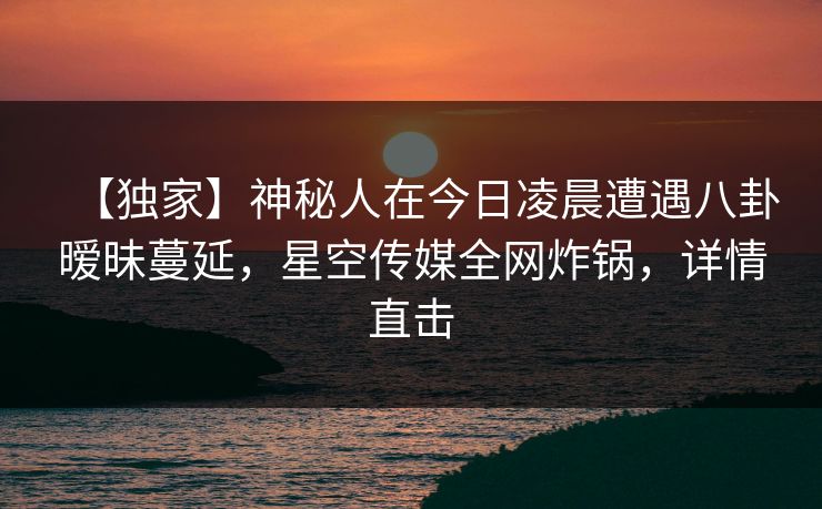 【独家】神秘人在今日凌晨遭遇八卦暧昧蔓延,星空传媒全网炸锅,详情直击 【独家】神秘人在今日凌晨遭遇八卦暧昧蔓延,星空传媒全网炸锅,详情直击