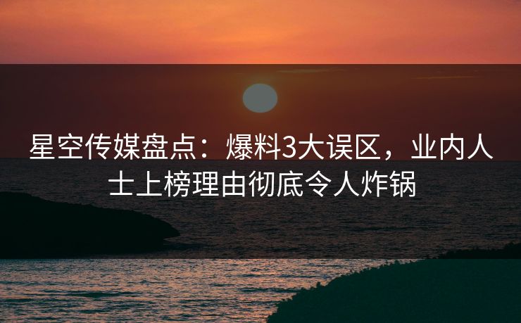 星空传媒盘点：爆料3大误区，业内人士上榜理由彻底令人炸锅