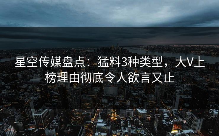 星空传媒盘点:猛料3种类型,大V上榜理由彻底令人欲言又止 星空传媒盘点:猛料3种类型,大V上榜理由彻底令人欲言又止