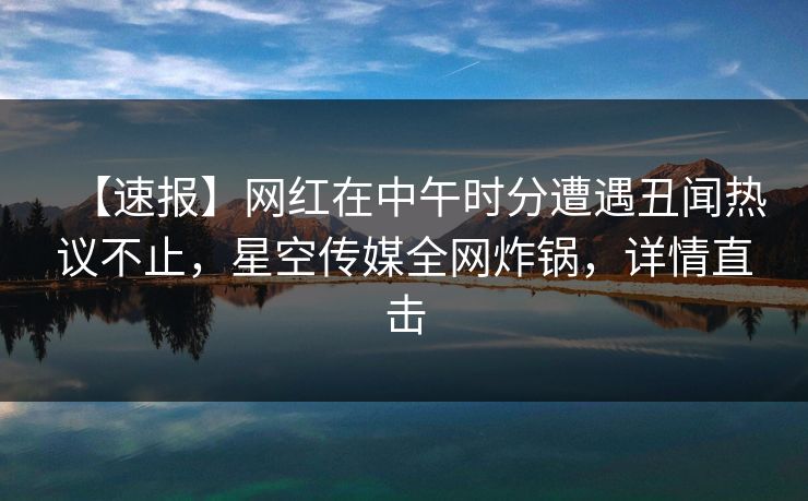 【速报】网红在中午时分遭遇丑闻热议不止,星空传媒全网炸锅,详情直击 【速报】网红在中午时分遭遇丑闻热议不止,星空传媒全网炸锅,详情直击