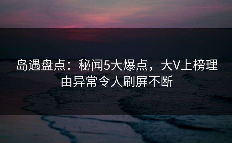 岛遇盘点:秘闻5大爆点,大V上榜理由异常令人刷屏不断 岛遇盘点:秘闻5大爆点,大V上榜理由异常令人刷屏不断