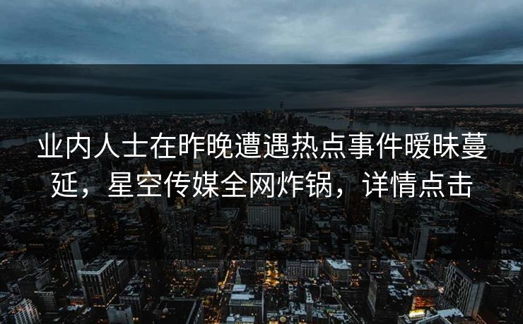 业内人士在昨晚遭遇热点事件暧昧蔓延,星空传媒全网炸锅,详情点击 业内人士在昨晚遭遇热点事件暧昧蔓延,星空传媒全网炸锅,详情点击