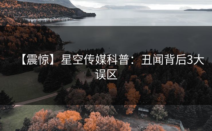 【震惊】星空传媒科普：丑闻背后3大误区