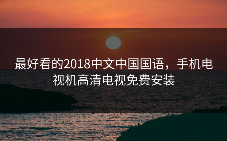 最好看的2018中文中国国语，手机电视机高清电视免费安装