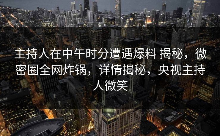 主持人在中午时分遭遇爆料 揭秘,微密圈全网炸锅,详情揭秘,央视主持人微笑 主持人在中午时分遭遇爆料 揭秘,微密圈全网炸锅,详情揭秘,央视主持人微笑