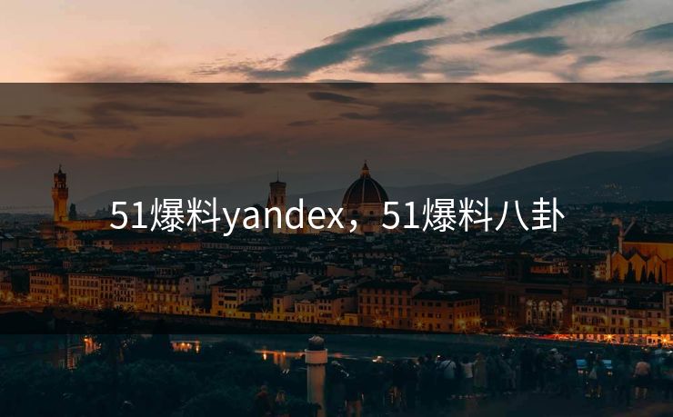 51爆料yandex，51爆料八卦