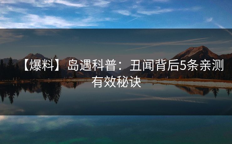【爆料】岛遇科普:丑闻背后5条亲测有效秘诀 【爆料】岛遇科普:丑闻背后5条亲测有效秘诀