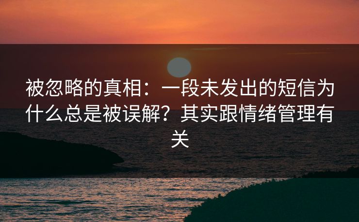 被忽略的真相：一段未发出的短信为什么总是被误解？其实跟情绪管理有关