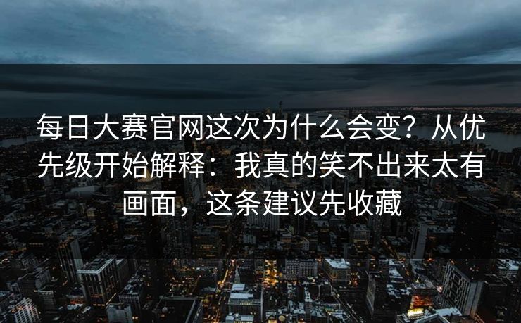 每日大赛官网这次为什么会变？从优先级开始解释：我真的笑不出来太有画面，这条建议先收藏