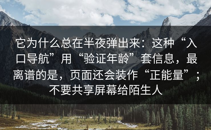 它为什么总在半夜弹出来:这种“入口导航”用“验证年龄”套信息,最离谱的是,页面还会装作“正能量”;不要共享屏幕给陌生人 它为什么总在半夜弹出来:这种“入口导航”用“验证年龄”套信息,最离谱的是,页面还会装作“正能量”;不要共享屏幕给陌生人