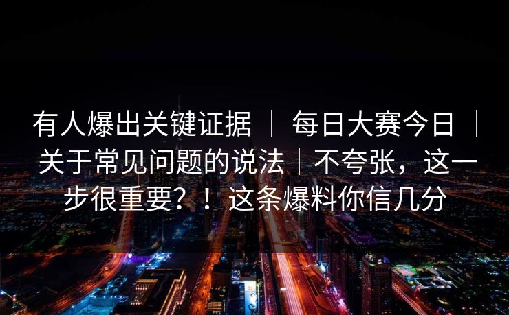 有人爆出关键证据 ｜ 每日大赛今日 ｜ 关于常见问题的说法｜不夸张，这一步很重要？！这条爆料你信几分