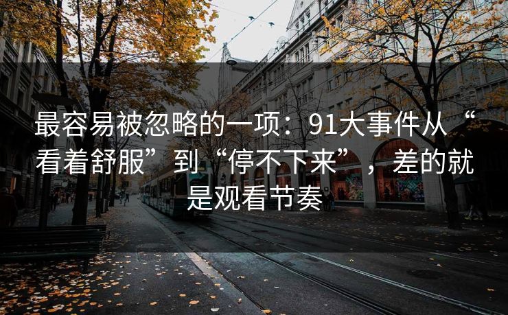最容易被忽略的一项：91大事件从“看着舒服”到“停不下来”，差的就是观看节奏