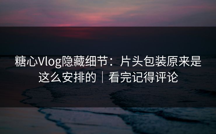 糖心Vlog隐藏细节:片头包装原来是这么安排的|看完记得评论 糖心Vlog隐藏细节:片头包装原来是这么安排的|看完记得评论