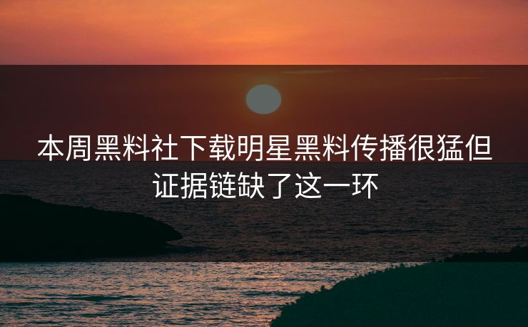 本周黑料社下载明星黑料传播很猛但证据链缺了这一环