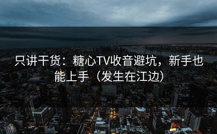 只讲干货：糖心TV收音避坑，新手也能上手（发生在江边）