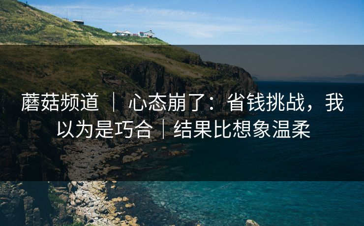 蘑菇频道 ｜ 心态崩了：省钱挑战，我以为是巧合｜结果比想象温柔