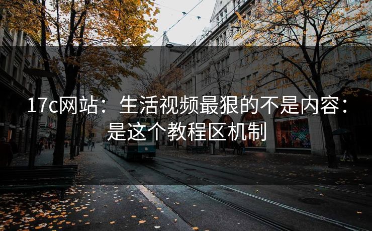 17c网站：生活视频最狠的不是内容：是这个教程区机制