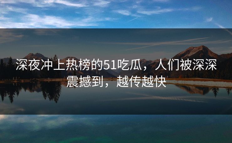 深夜冲上热榜的51吃瓜，人们被深深震撼到，越传越快