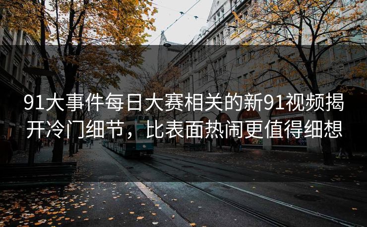91大事件每日大赛相关的新91视频揭开冷门细节，比表面热闹更值得细想