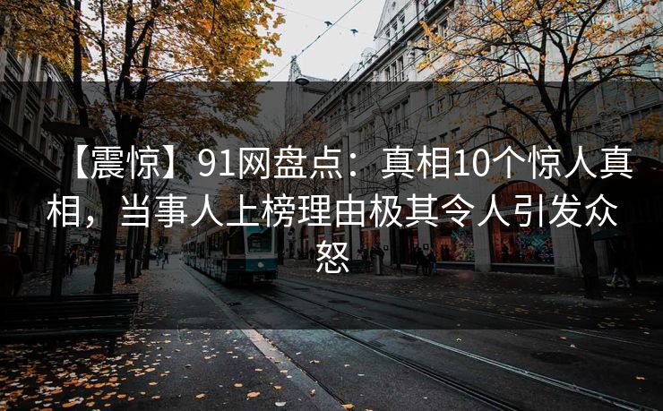 【震惊】91网盘点：真相10个惊人真相，当事人上榜理由极其令人引发众怒