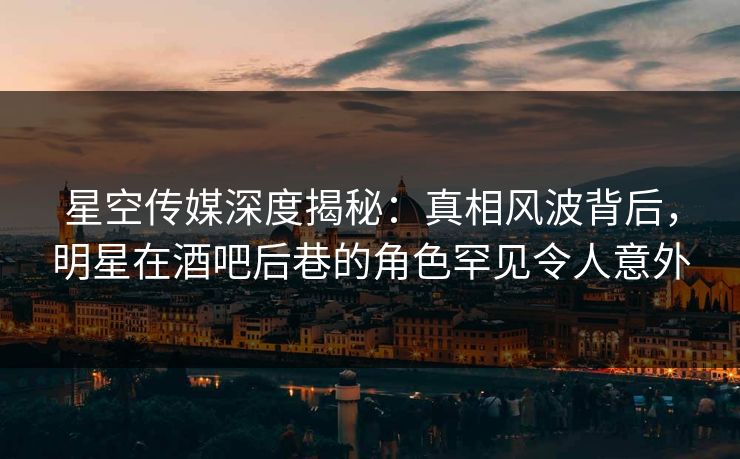 星空传媒深度揭秘：真相风波背后，明星在酒吧后巷的角色罕见令人意外