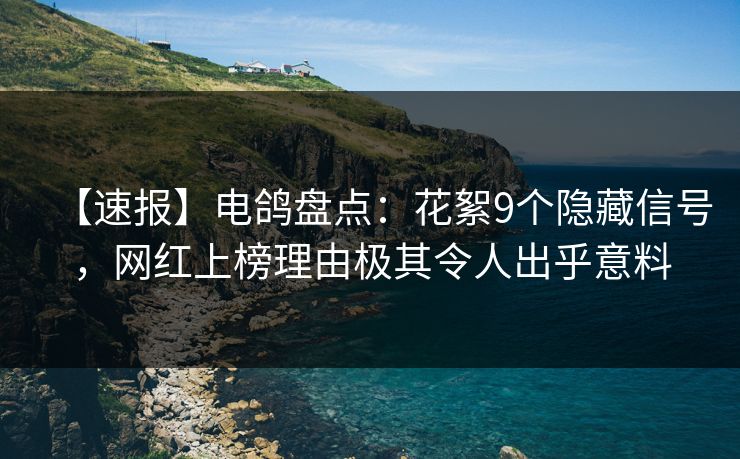 【速报】电鸽盘点：花絮9个隐藏信号，网红上榜理由极其令人出乎意料