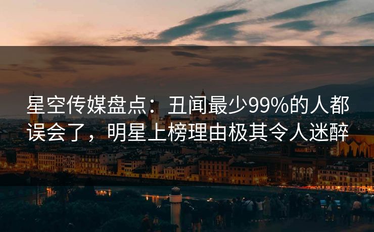 星空传媒盘点：丑闻最少99%的人都误会了，明星上榜理由极其令人迷醉