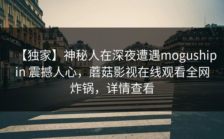 【独家】神秘人在深夜遭遇mogushipin 震撼人心，蘑菇影视在线观看全网炸锅，详情查看