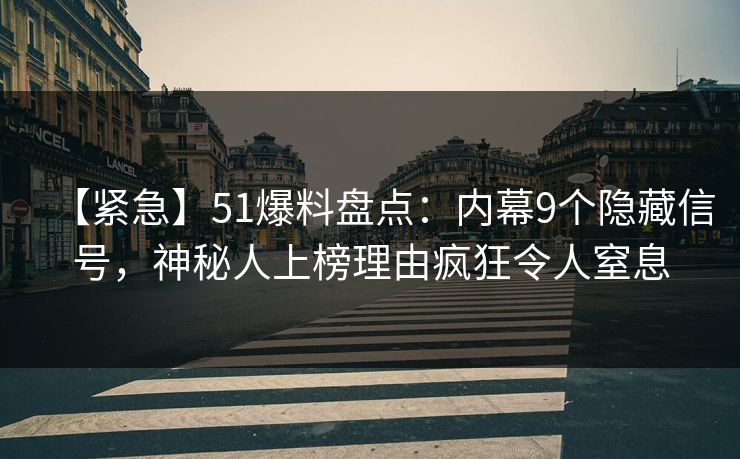 【紧急】51爆料盘点：内幕9个隐藏信号，神秘人上榜理由疯狂令人窒息