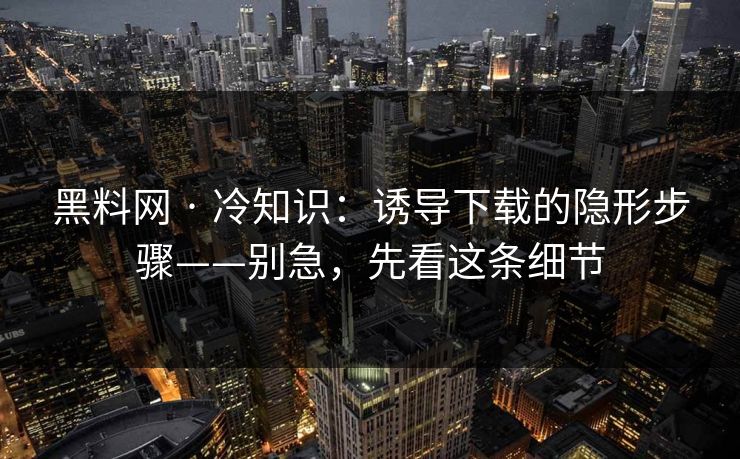 黑料网 · 冷知识:诱导下载的隐形步骤——别急,先看这条细节 黑料网 · 冷知识:诱导下载的隐形步骤——别急,先看这条细节