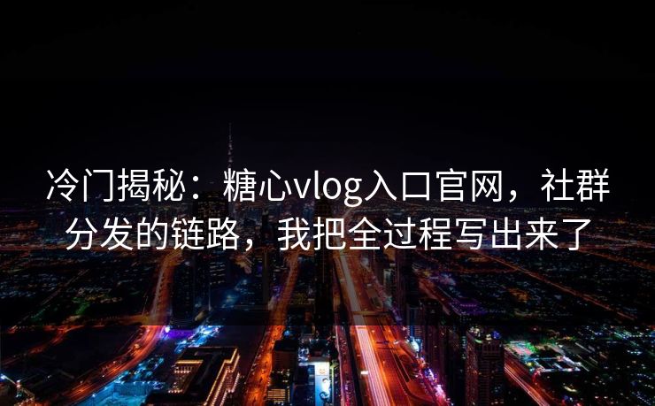 冷门揭秘:糖心vlog入口官网,社群分发的链路,我把全过程写出来了 冷门揭秘:糖心vlog入口官网,社群分发的链路,我把全过程写出来了