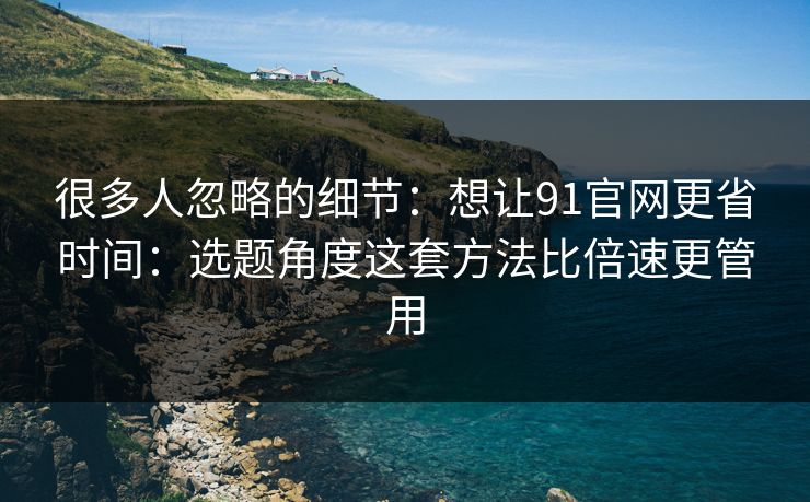 很多人忽略的细节:想让91官网更省时间:选题角度这套方法比倍速更管用 很多人忽略的细节:想让91官网更省时间:选题角度这套方法比倍速更管用
