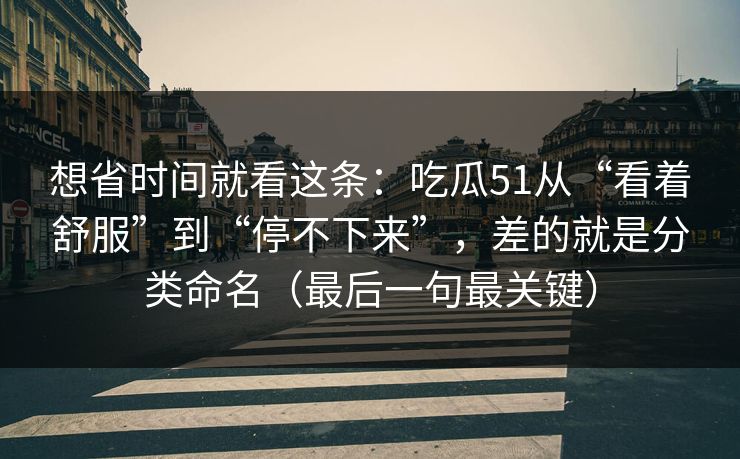 想省时间就看这条:吃瓜51从“看着舒服”到“停不下来”,差的就是分类命名(最后一句最关键) 想省时间就看这条:吃瓜51从“看着舒服”到“停不下来”,差的就是分类命名(最后一句最关键)